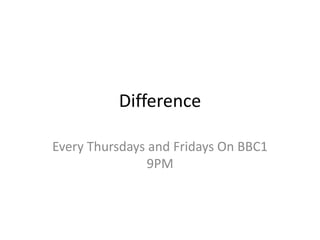 Difference

Every Thursdays and Fridays On BBC1
                9PM
 