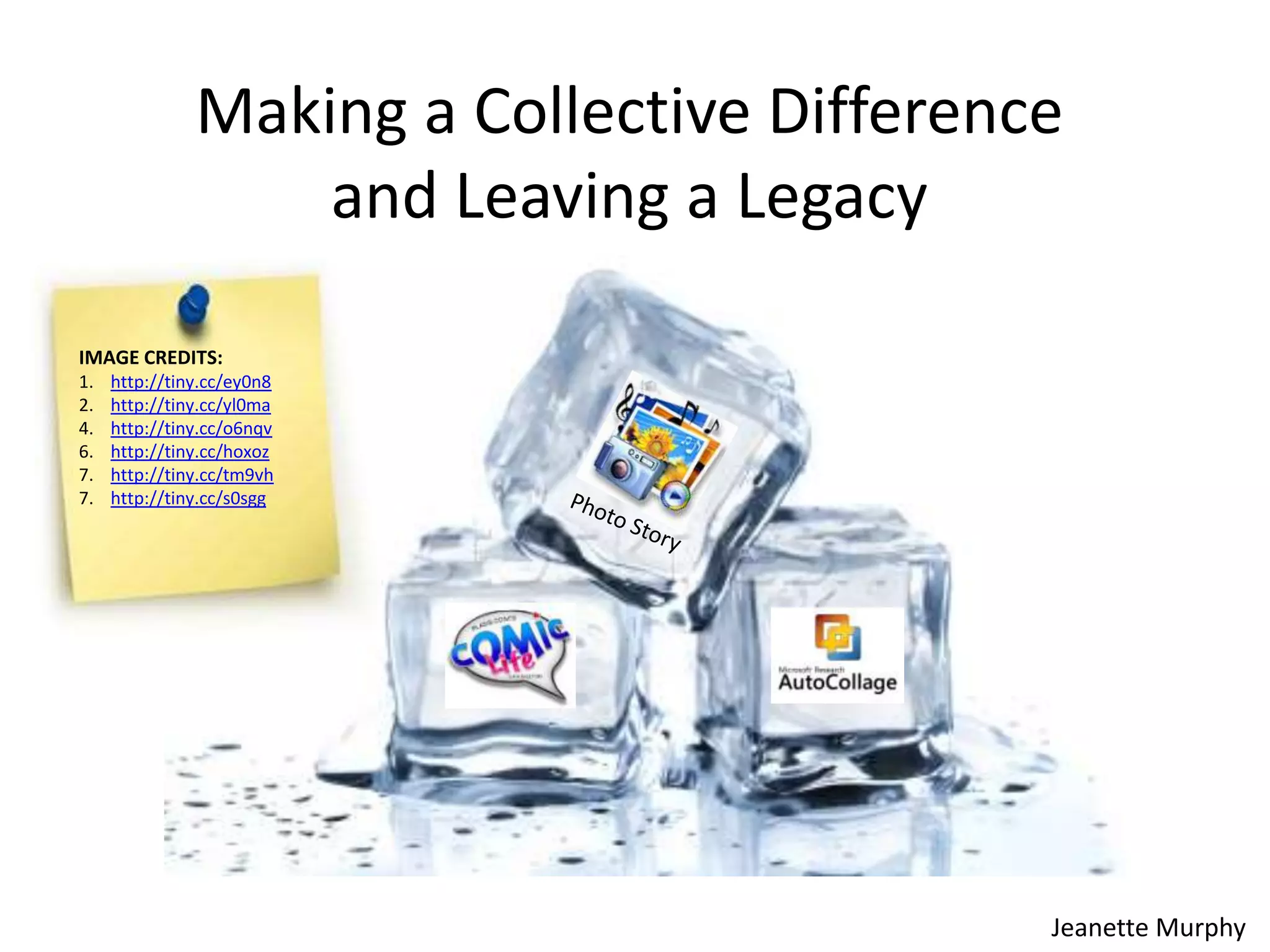 Making a Collective Difference
and Leaving a Legacy
IMAGE CREDITS:
1.
2.
4.
6.
7.
7.

http://tiny.cc/ey0n8
http://tiny.cc/yl0ma
http://tiny.cc/o6nqv
http://tiny.cc/hoxoz
http://tiny.cc/tm9vh
http://tiny.cc/s0sgg

Jeanette Murphy

 