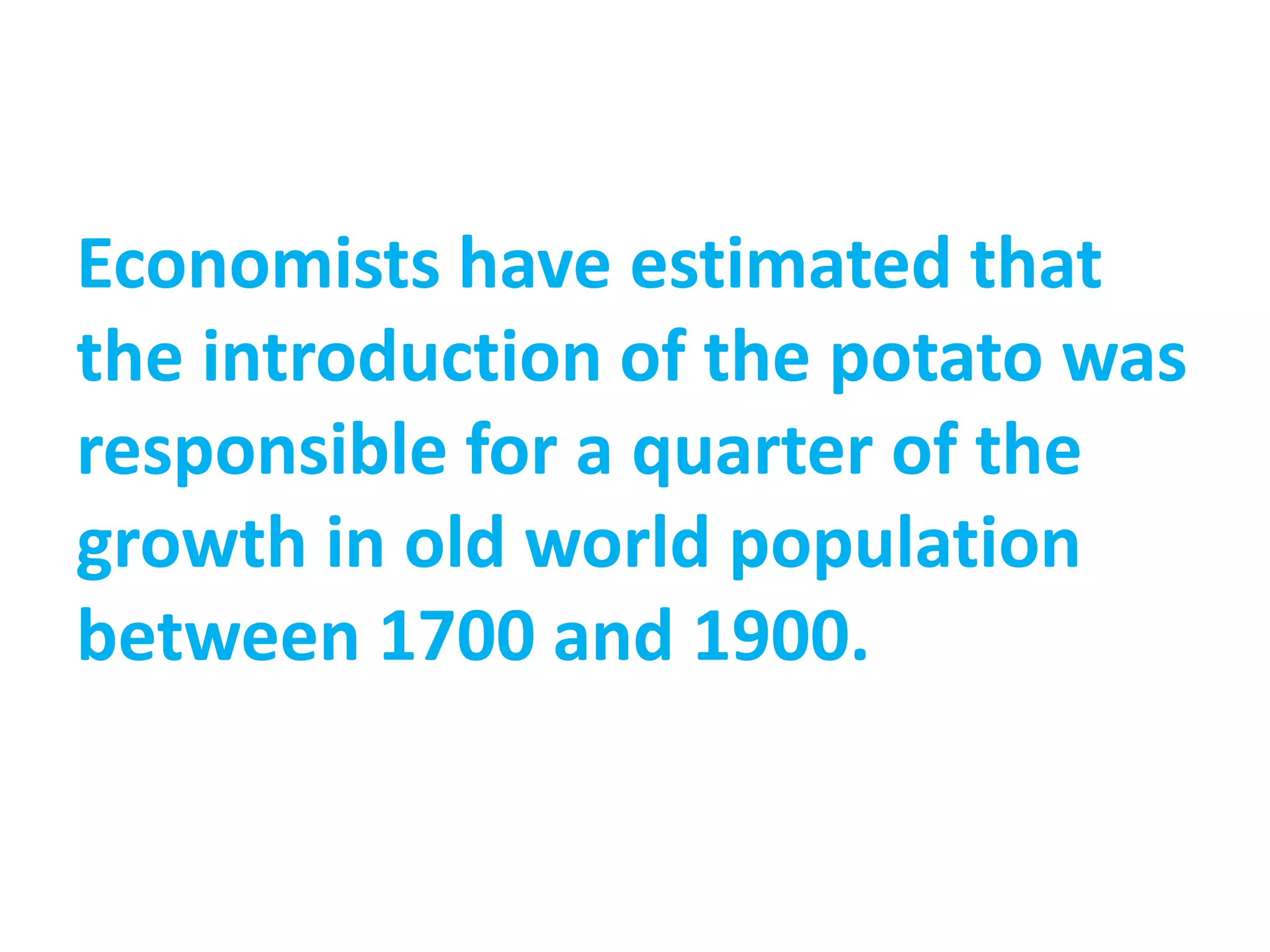 Economists have estimated that
the introduction of the potato was
responsible for a quarter of the
growth in old world population
between 1700 and 1900.
 