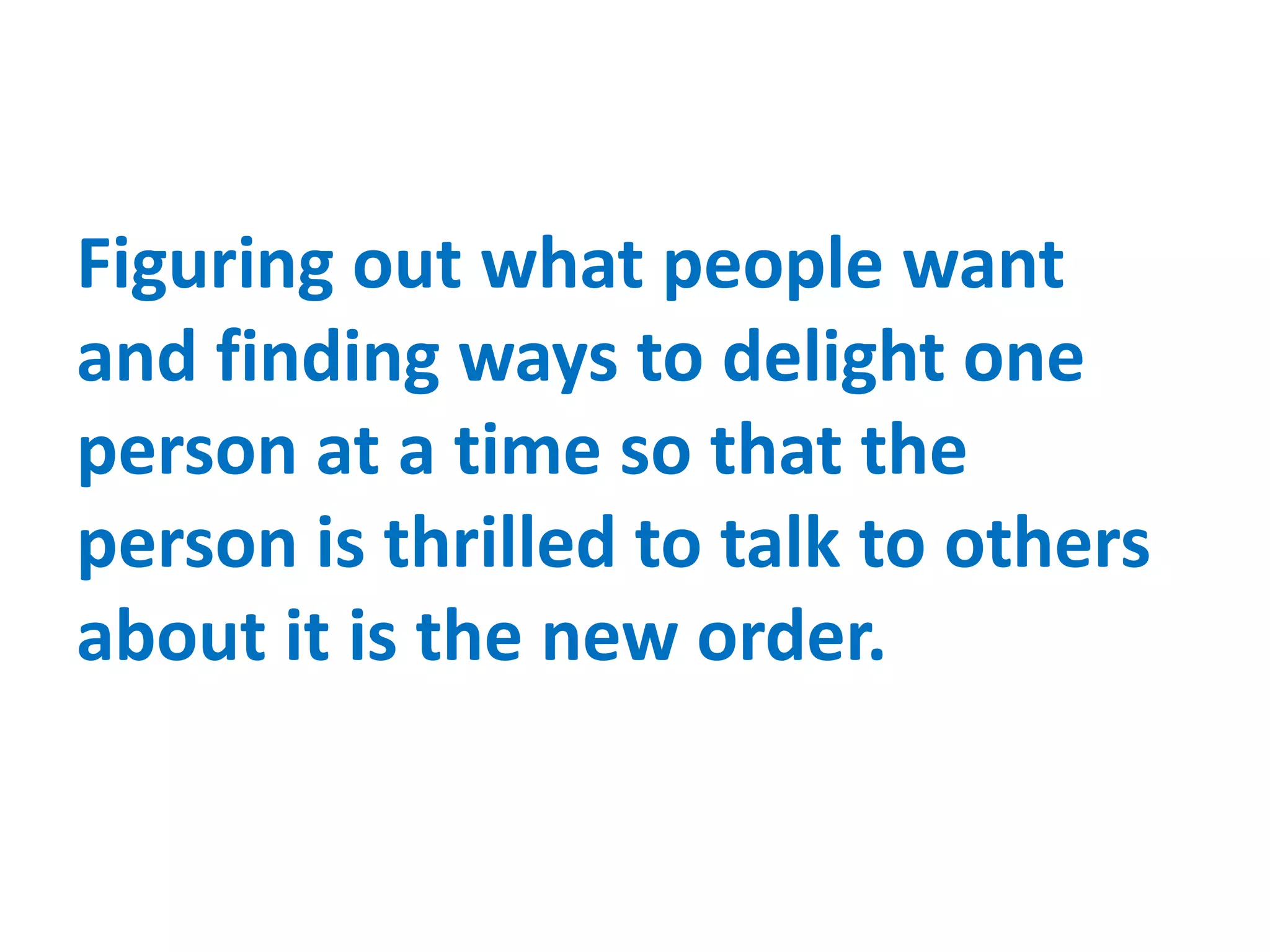 Figuring out what people want
and finding ways to delight one
person at a time so that the
person is thrilled to talk to others
about it is the new order.
 