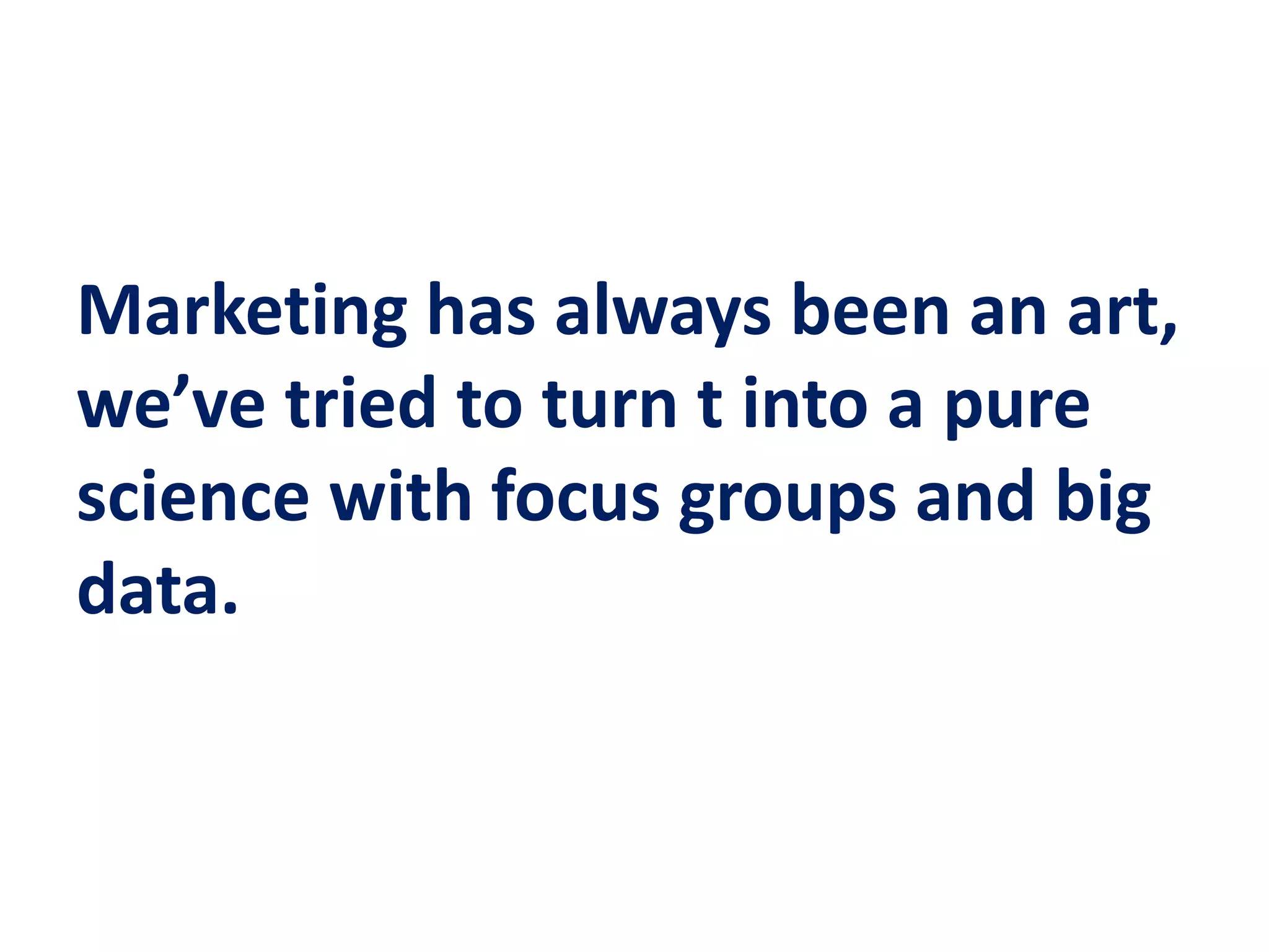 Marketing has always been an art,
we’ve tried to turn t into a pure
science with focus groups and big
data.
 
