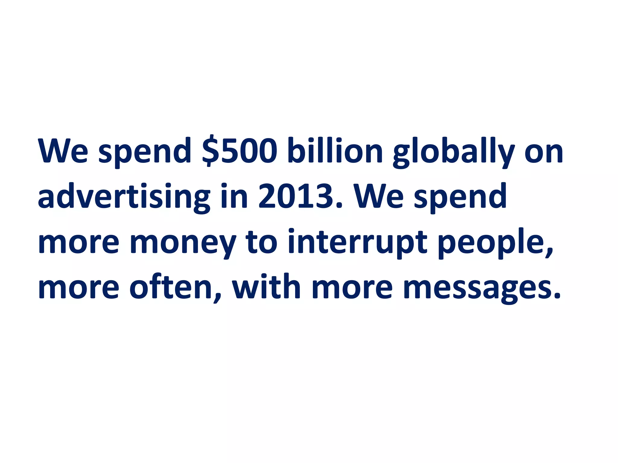 We spend $500 billion globally on
advertising in 2013. We spend
more money to interrupt people,
more often, with more messages.
 