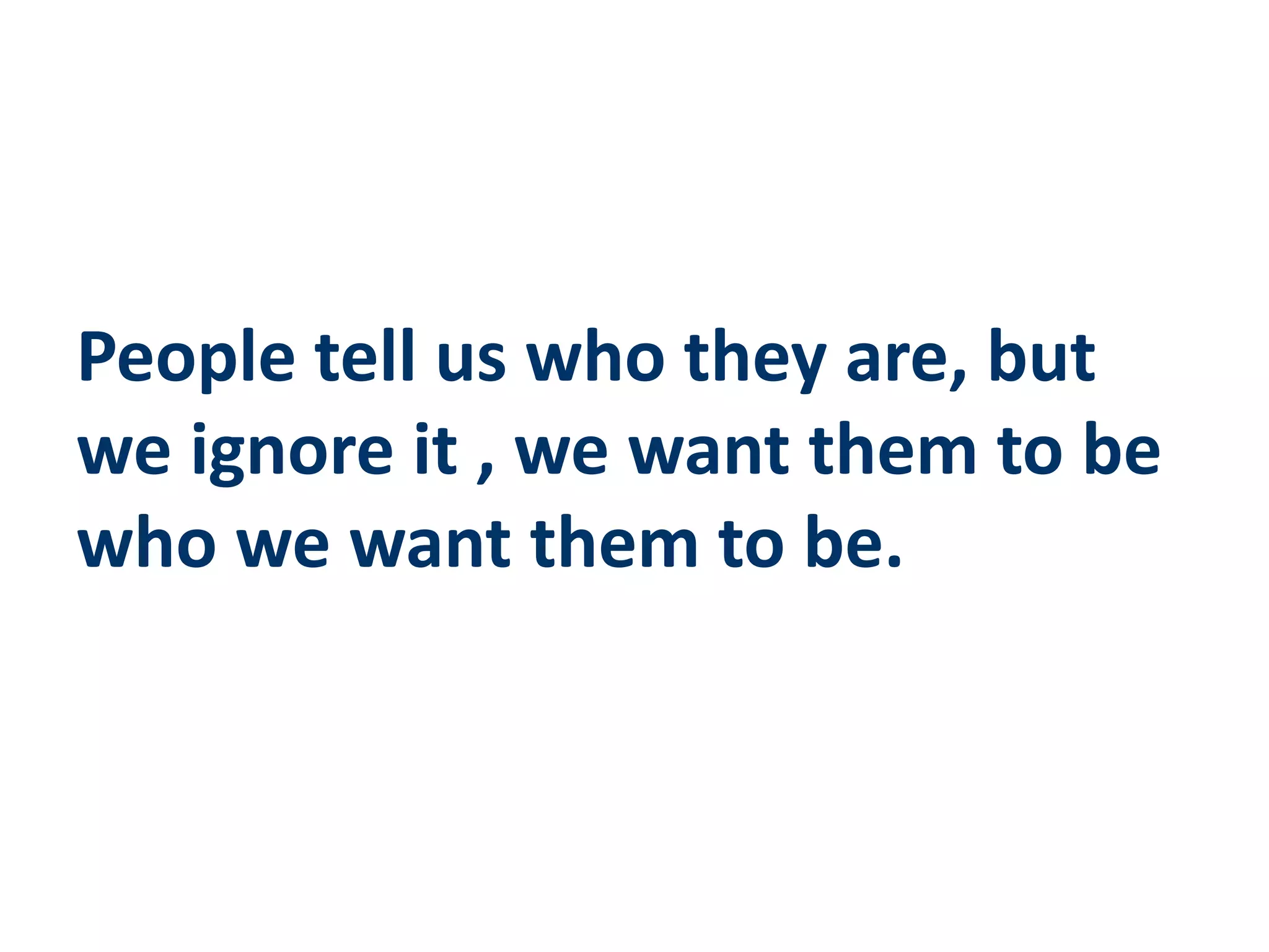 People tell us who they are, but
we ignore it , we want them to be
who we want them to be.
 