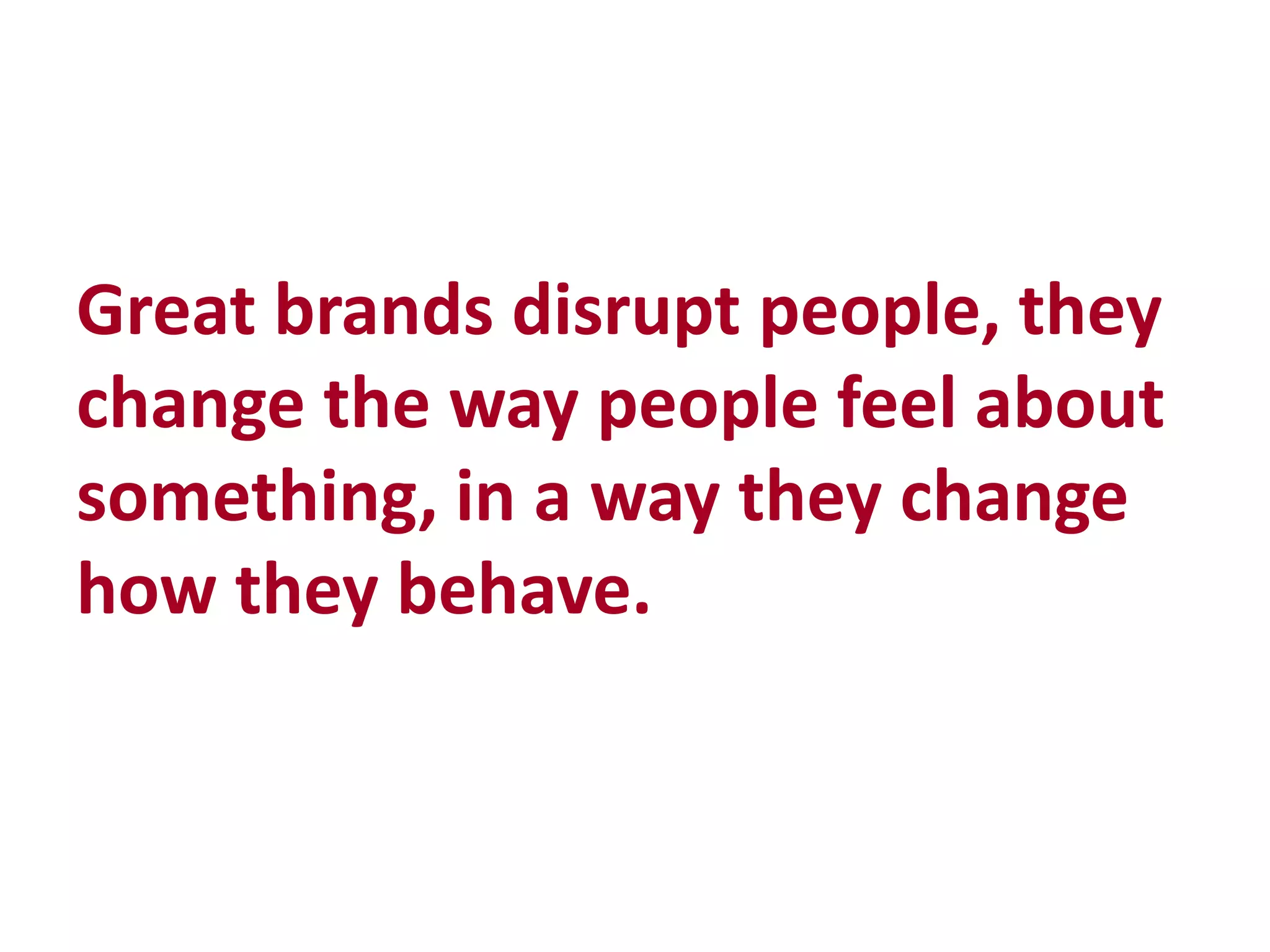 Great brands disrupt people, they
change the way people feel about
something, in a way they change
how they behave.
 