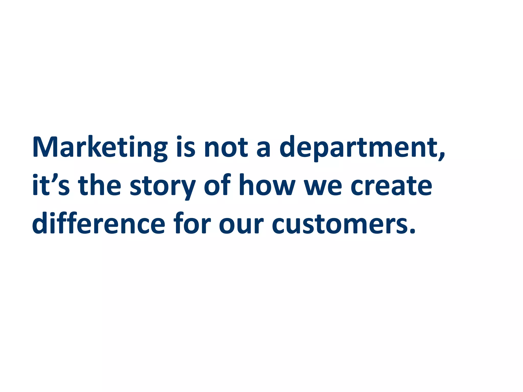 Marketing is not a department,
it’s the story of how we create
difference for our customers.
 