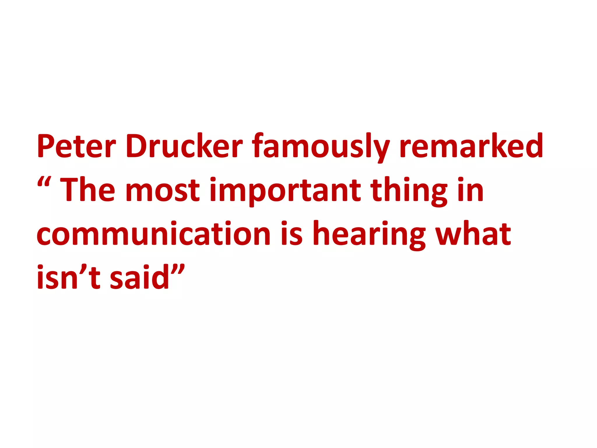 Peter Drucker famously remarked
“ The most important thing in
communication is hearing what
isn’t said”
 