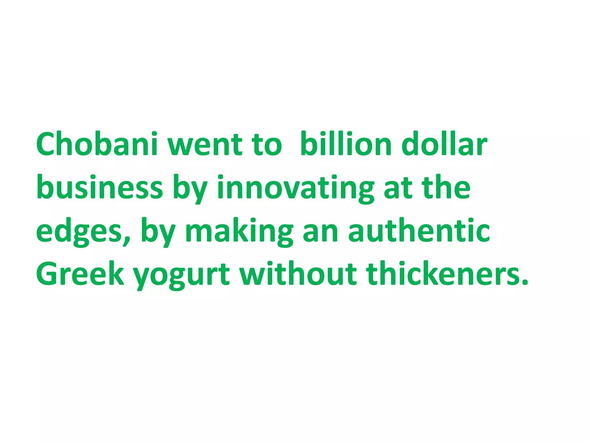 Chobani went to billion dollar
business by innovating at the
edges, by making an authentic
Greek yogurt without thickeners.
 