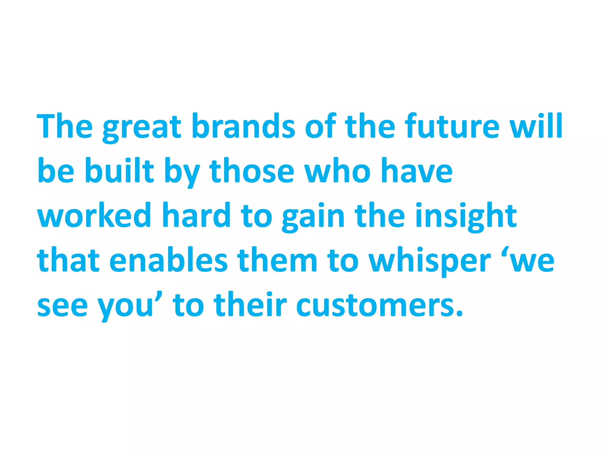 The great brands of the future will
be built by those who have
worked hard to gain the insight
that enables them to whisper ‘we
see you’ to their customers.
 
