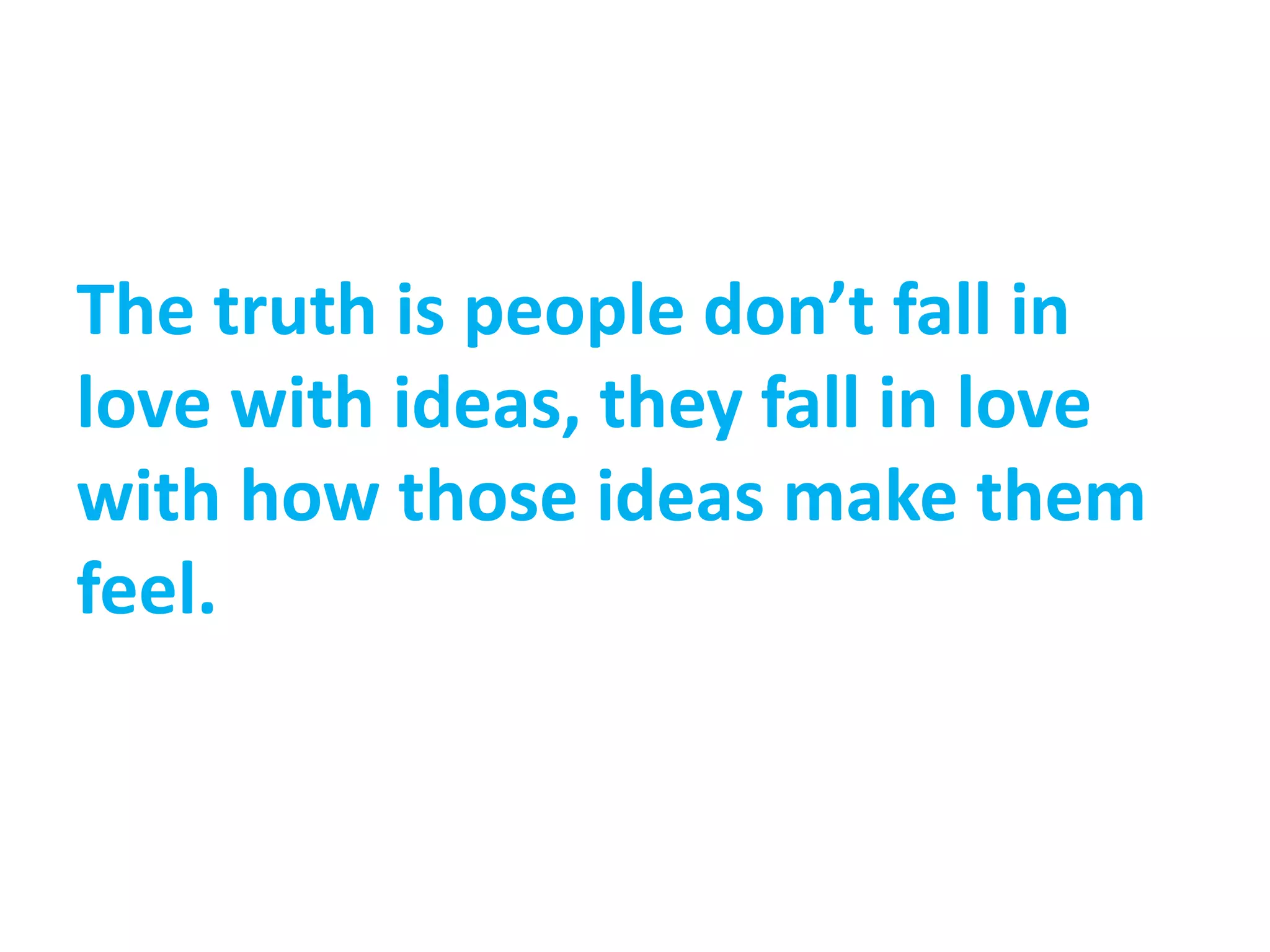 The truth is people don’t fall in
love with ideas, they fall in love
with how those ideas make them
feel.
 