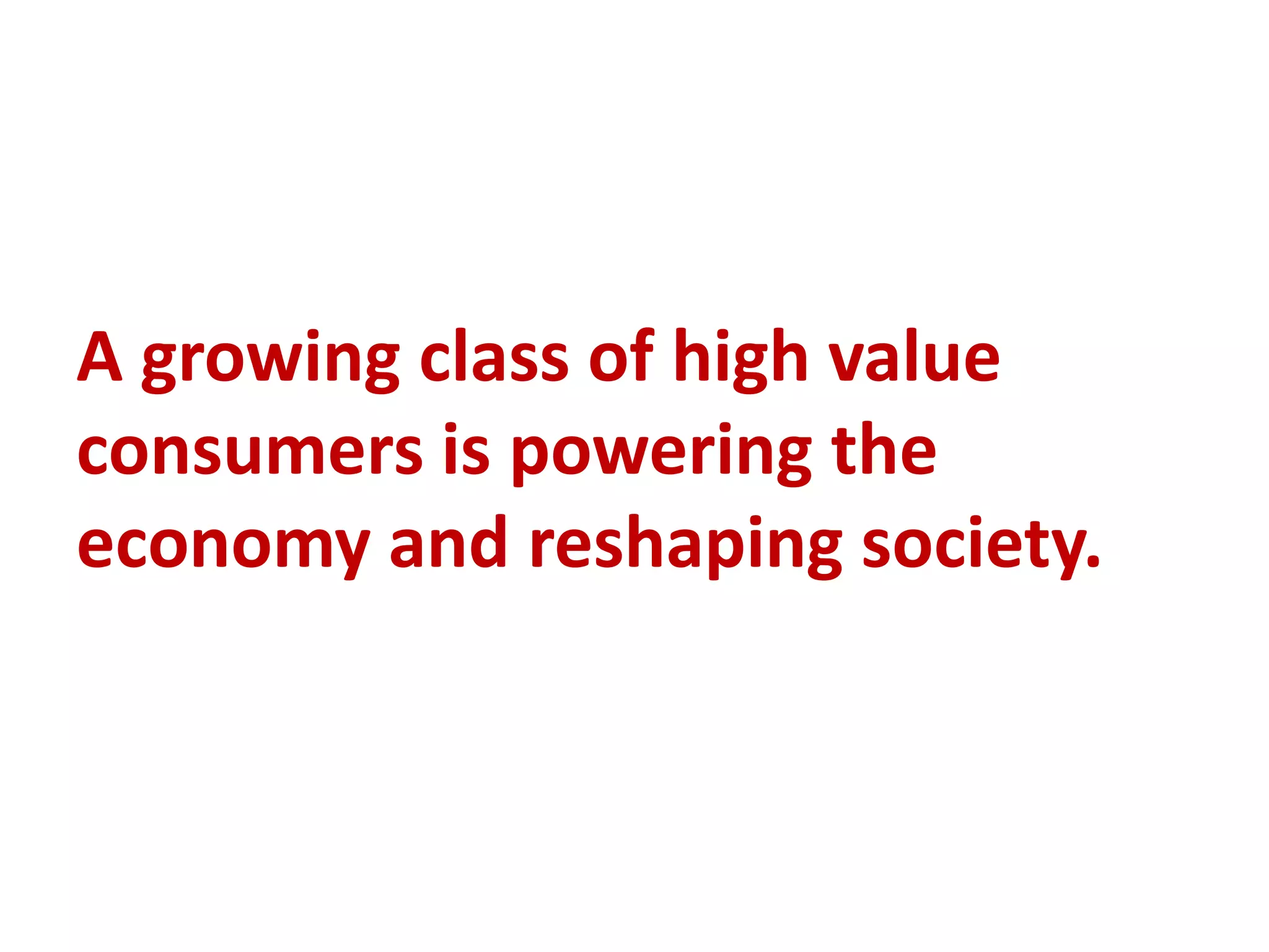 A growing class of high value
consumers is powering the
economy and reshaping society.
 