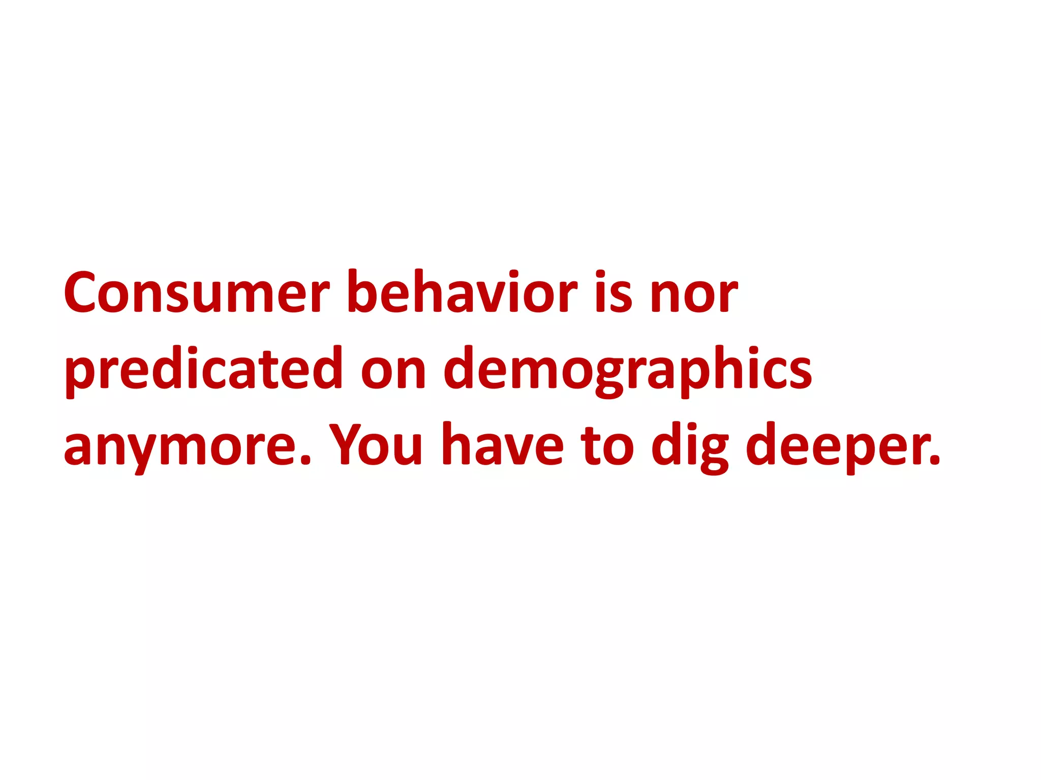 Consumer behavior is nor
predicated on demographics
anymore. You have to dig deeper.
 