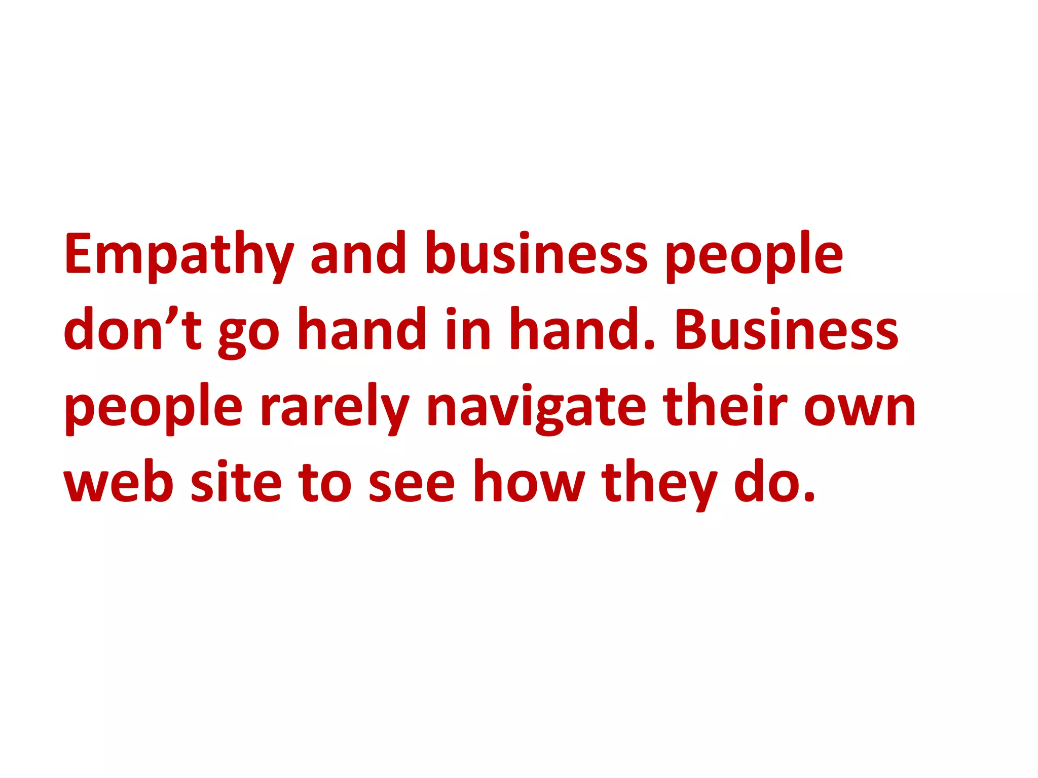 Empathy and business people
don’t go hand in hand. Business
people rarely navigate their own
web site to see how they do.
 