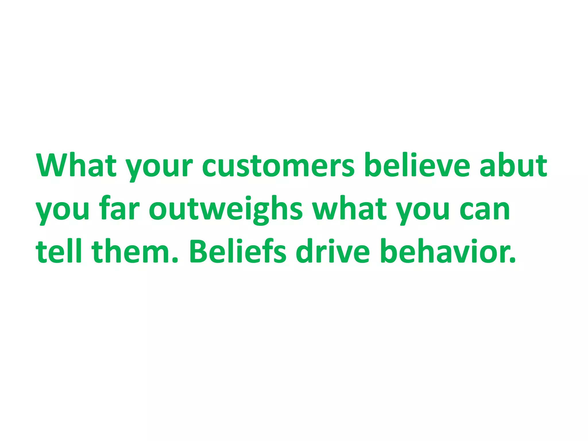 What your customers believe abut
you far outweighs what you can
tell them. Beliefs drive behavior.
 