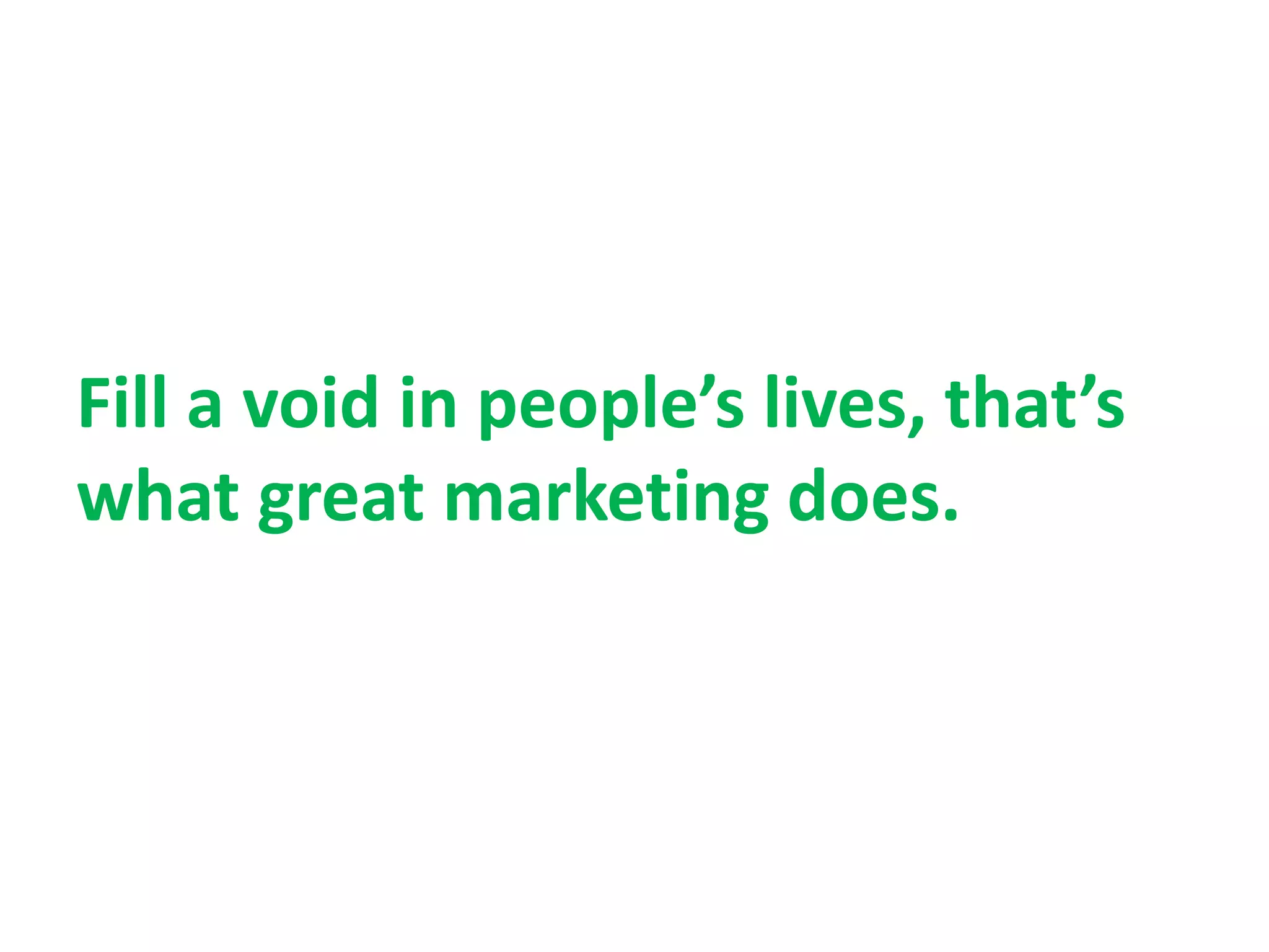 Fill a void in people’s lives, that’s
what great marketing does.
 