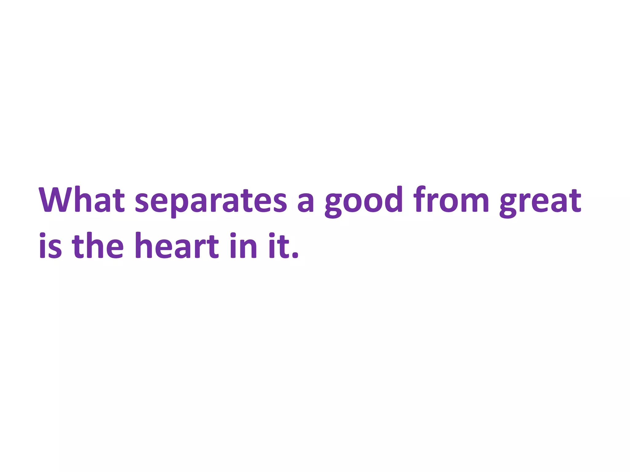What separates a good from great
is the heart in it.
 