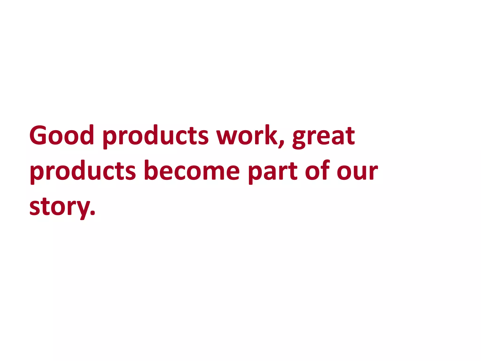 Good products work, great
products become part of our
story.
 