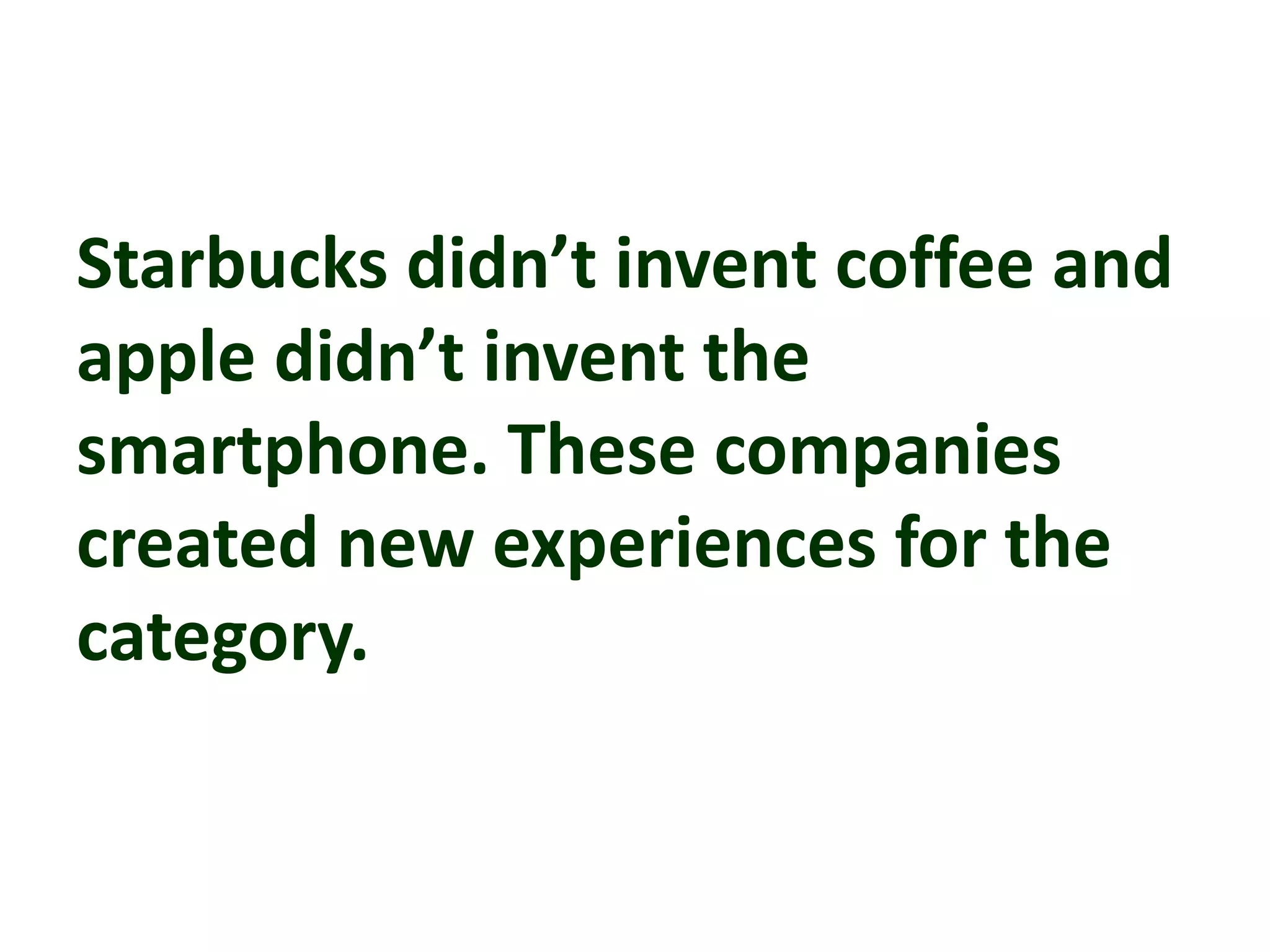 Starbucks didn’t invent coffee and
apple didn’t invent the
smartphone. These companies
created new experiences for the
category.
 