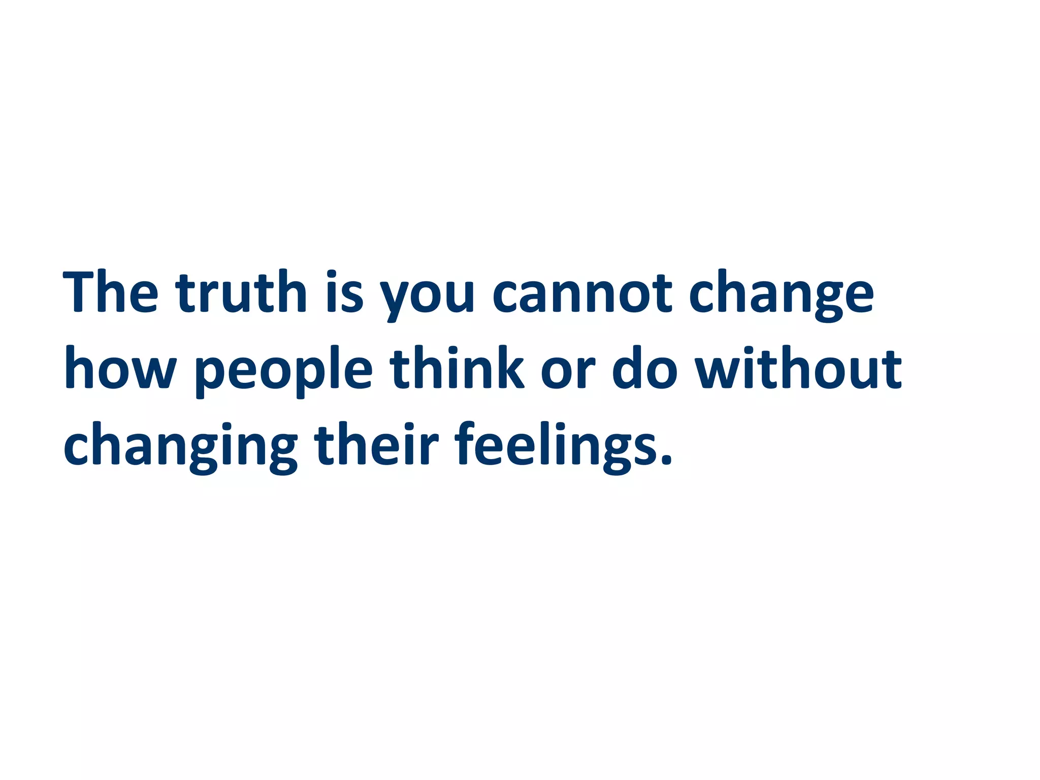 The truth is you cannot change
how people think or do without
changing their feelings.
 