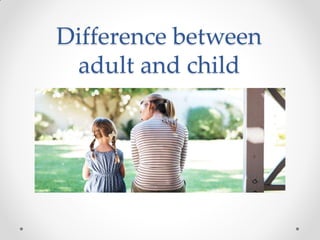 Difference between
adult and child
 