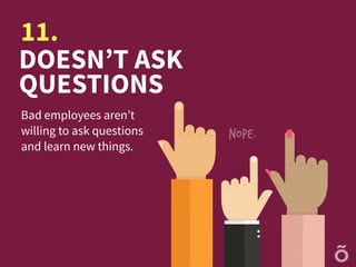 DOESN’T ASK
QUESTIONS
Bad employees aren’t
willing to ask questions
and learn new things.
11.
NOPE.
 