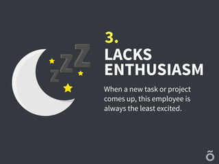 LACKS
ENTHUSIASM
When a new task or project
comes up, this employee is
always the least excited.
3.
 