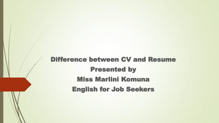 Difference between CV and Resume
Presented by
Miss Marlini Komuna
English for Job Seekers
 