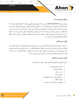 Page 5 of 7
7‫نبشی‬ ‫شناخت‬ ‫در‬ ‫نکته‬‫سپری‬ ‫و‬
‫چیست؟‬ ‫سپری‬ ‫پروفیل‬
‫سپری‬ ‫پروفیل‬(Iron tripetalous)‫رخ‬ ‫نیم‬ ‫یا‬‫به‬ ‫شبیه‬ ‫ظاهری‬ ‫شکل‬ ‫که‬ ‫باشند‬ ‫می‬ ‫هایی‬ ‫پروفیل‬ ‫ساختمانی‬T
‫شان‬ ‫قائده‬ ‫و‬ ‫دارند‬‫دو‬ ‫اندازه‬ ‫به‬‫های‬ ‫سپری‬ ‫بر‬ ‫عالوه‬ ‫آهنی‬ ‫سپری‬ ‫انواع‬ ‫از‬ .‫است‬ ‫آن‬ ‫ارتفاع‬ ‫برابر‬‫شده‬ ‫تولید‬ ( ‫فابریک‬
‫می‬ ‫تولید‬ ‫بلوم‬ ‫یا‬ ‫آهن‬ ‫شمش‬ ‫از‬ ‫که‬ ) ‫گرم‬ ‫نورد‬ ‫شیوه‬ ‫به‬‫می‬ )‫سرد‬ ‫نورد‬ ‫شیوه‬ ‫به‬ ‫شده‬ ‫(ساخته‬ ‫پرسی‬ ‫سپری‬ ،‫شود‬
‫نوعی‬ ‫آن‬ ‫بر‬ ‫عالوه‬ ‫باشد‬‫هاش‬ ‫یا‬ ‫سنگین‬ ‫های‬ ‫تیرآهن‬ ‫طولی‬ ‫برش‬ ‫از‬ ‫که‬ ‫دارد‬ ‫وجود‬ ‫نبشی‬ ‫دیگر‬‫نیمه‬ ‫دو‬ ‫به‬‫ساخته‬
‫همچنین‬ ‫و‬ ‫پایین‬ ‫خمشی‬ ‫مقاومت‬ ‫به‬ ‫توان‬ ‫می‬ ‫محصول‬ ‫این‬ ‫عیوب‬ ‫از‬ .‫شوند‬ ‫می‬‫هنگام‬ ‫در‬ ‫که‬ ‫آن‬ ‫باالی‬ ‫به‬ ‫رو‬ ‫سطح‬
‫کرد‬ ‫اشاره‬ ‫است‬ ‫کرده‬ ‫اشکال‬ ‫ایجاد‬ ‫اتصاالت‬.
‫آهنی‬ ‫سپری‬ ‫تولید‬
‫بکار‬ ‫گرم‬ ‫نورد‬ ‫شیوه‬ ‫فابریک‬ ‫سپری‬ ‫ساخت‬ ‫در‬‫ها‬ ‫کوره‬ ‫به‬ ‫را‬ ‫فوالدی‬ ‫های‬ ‫شمشه‬ ‫روش‬ ‫این‬ ‫در‬ .‫رود‬ ‫می‬‫حرارت‬ ‫ی‬
‫و‬ ‫داده‬ ‫انتقال‬‫شود‬ ‫می‬ ‫سرخ‬ ‫دما‬ ‫آن‬ ‫در‬ ‫فوالد‬ ‫اصطالحا‬ ‫که‬ ‫معلوم‬ ‫حرارت‬ ‫درجه‬ ‫به‬ ‫رساندن‬ ‫از‬ ‫بعد‬‫نورد‬ ‫های‬ ‫قفسه‬ ‫از‬
‫به‬ ‫ها‬ ‫شمشه‬ ‫ضخامت‬ ‫کاهش‬ ‫ضمن‬ ‫مرحله‬ ‫این‬ ‫در‬ ‫که‬ ‫دهند‬ ‫می‬ ‫عبور‬‫آخر‬ ‫مرحله‬ ‫در‬ .‫شد‬ ‫خواهد‬ ‫اضافه‬ ‫آن‬ ‫طول‬
‫عبور‬ ‫پایانی‬ ‫نورد‬ ‫قفسه‬ ‫از‬ ‫را‬ ‫فوالد‬‫ت‬ ‫سپری‬ ‫شکل‬ ‫به‬ ‫و‬ ‫داده‬‫نمایند‬ ‫می‬ ‫بدیل‬.
‫ساختمان‬ ‫در‬ ‫سپری‬ ‫کاربرد‬
‫کرد‬ ‫اشاره‬ ‫زیر‬ ‫موارد‬ ‫به‬ ‫توان‬ ‫می‬ ‫فوالدی‬ ‫محصول‬ ‫این‬ ‫کاربردهای‬ ‫از‬:
•‫کاذب‬ ‫های‬ ‫سقف‬ ‫ساخت‬
•‫ای‬ ‫شیشه‬ ‫نماهای‬
•‫پنجره‬ ‫و‬ ‫درب‬
•‫خرپا‬ ‫و‬ ‫ستون‬
•‫فلزی‬ ‫های‬ ‫سازه‬ ‫یا‬ ‫و‬ ‫صلب‬ ‫های‬ ‫سازه‬
•‫گلخانه‬ ‫اسکلت‬
•‫و‬ ‫ستون‬ ‫به‬ ‫پل‬ ‫اتصاالت‬ ‫در‬ ‫همچنین‬…
 