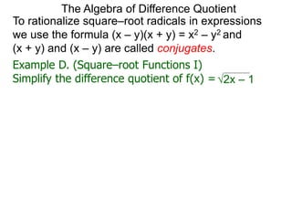 To rationalize square–root radicals in expressions
we use the formula (x – y)(x + y) = x2 – y2 and
(x + y) and (x – y) are called conjugates.
2x – 1
The Algebra of Difference Quotient
Example D. (Square–root Functions I)
Simplify the difference quotient of f(x) =
 