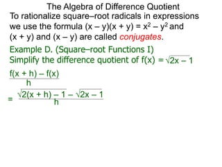 To rationalize square–root radicals in expressions
we use the formula (x – y)(x + y) = x2 – y2 and
(x + y) and (x – y) are called conjugates.
h
2(x + h) – 1 – 2x – 1
2x – 1
The Algebra of Difference Quotient
Example D. (Square–root Functions I)
Simplify the difference quotient of f(x) =
f(x + h) – f(x)
h
=
 