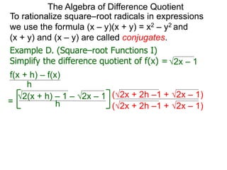 To rationalize square–root radicals in expressions
we use the formula (x – y)(x + y) = x2 – y2 and
(x + y) and (x – y) are called conjugates.
h
2(x + h) – 1 – 2x – 1
2x – 1
The Algebra of Difference Quotient
Example D. (Square–root Functions I)
Simplify the difference quotient of f(x) =
f(x + h) – f(x)
h
=
(2x + 2h –1 + 2x – 1)
(2x + 2h –1 + 2x – 1)
 
