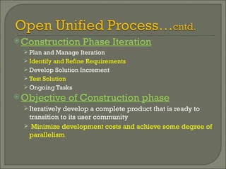 Construction Phase Iteration Plan and Manage Iteration Identify and Refine Requirements Develop Solution Increment Test Solution Ongoing Tasks Objective of Construction phase Iteratively develop a complete product that is ready to transition to its user community Minimize development costs and achieve some degree of parallelism 