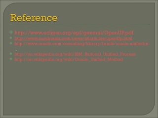 http://www.eclipse.org/epf/general/OpenUP.pdf http://www.numbersix.com/news/n6articles/openUp.html http://www.oracle.com/consulting/library/briefs/oracle-unified-method.pdf   http://en.wikipedia.org/wiki/IBM_Rational_Unified_Process   http://en.wikipedia.org/wiki/Oracle_Unified_Method   