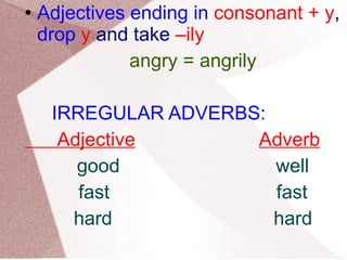 Adjectives ending in   consonant + y ,  drop   y  and take  –ily angry = angrily IRREGULAR ADVERBS: Adjective   Adverb good  well fast  fast hard  hard 