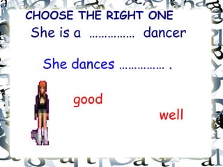 CHOOSE THE RIGHT ONE She is a  ……………  dancer good well She dances …………… . 