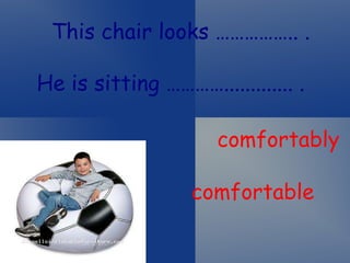 This chair looks …………….. . He is sitting …………............. . comfortably comfortable 