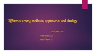 Difference among methods, approaches and strategy
PRESENTED BY –
MAUSUMI PALEI
MED 1ST YEAR VI
 
