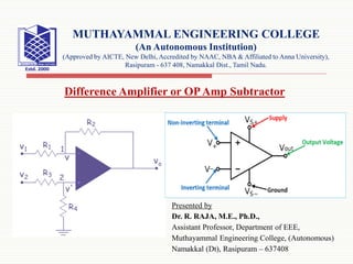 Presented by
Dr. R. RAJA, M.E., Ph.D.,
Assistant Professor, Department of EEE,
Muthayammal Engineering College, (Autonomous)
Namakkal (Dt), Rasipuram – 637408
MUTHAYAMMAL ENGINEERING COLLEGE
(An Autonomous Institution)
(Approved by AICTE, New Delhi, Accredited by NAAC, NBA & Affiliated to Anna University),
Rasipuram - 637 408, Namakkal Dist., Tamil Nadu.
Difference Amplifier or OPAmp Subtractor
 
