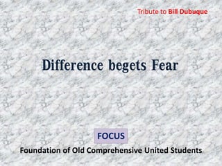 Foundation of Old Comprehensive United Students
FOCUS
Difference begets Fear
Tribute to Bill Dubuque
 