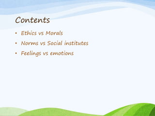 Contents
• Ethics vs Morals
• Norms vs Social institutes
• Feelings vs emotions
 