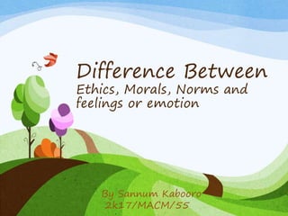 Difference Between
Ethics, Morals, Norms and
feelings or emotion
By Sannum Kabooro
2k17/MACM/55
 