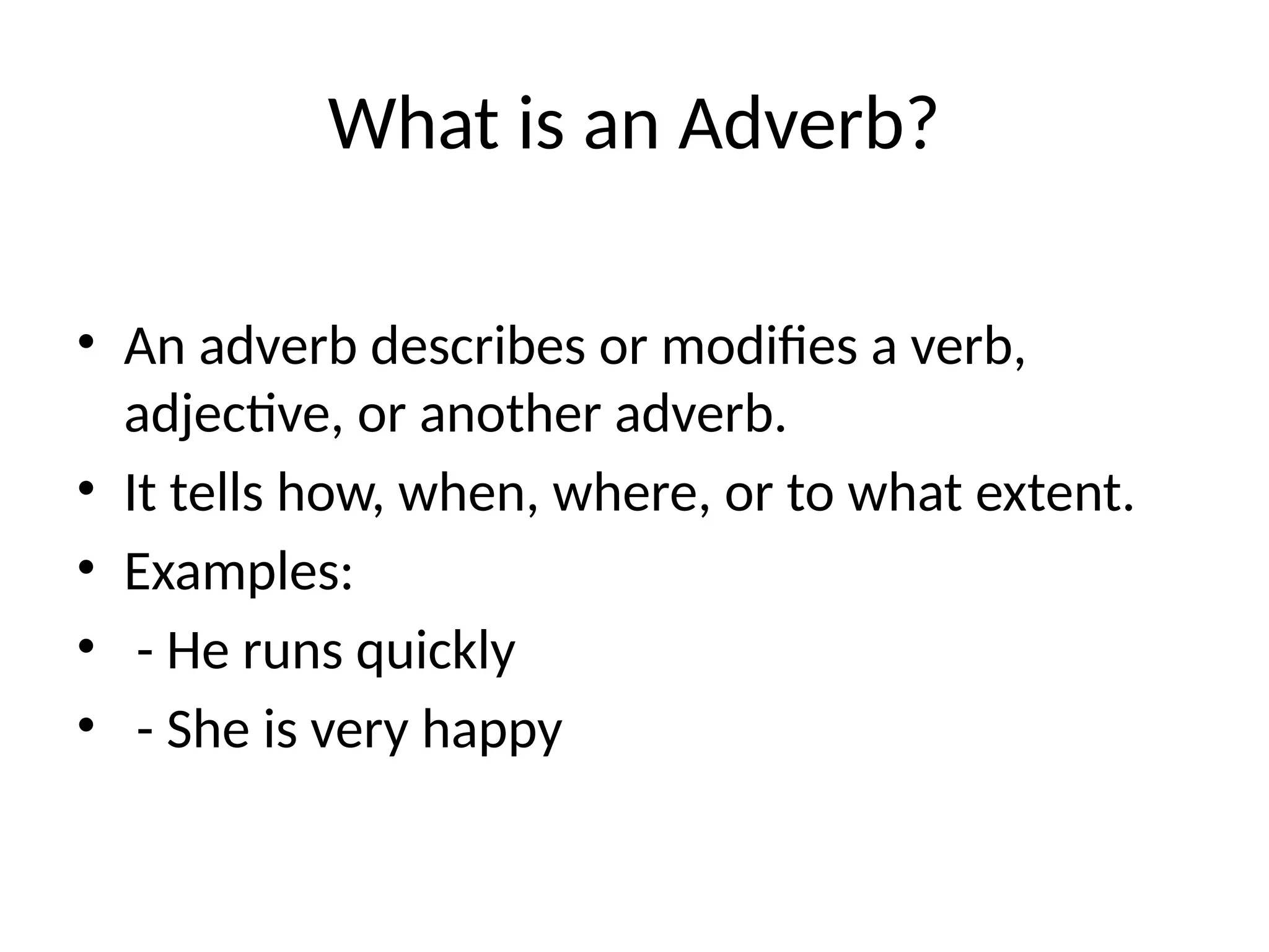 What is an Adverb?
• An adverb describes or modifies a verb,
adjective, or another adverb.
• It tells how, when, where, or to what extent.
• Examples:
• - He runs quickly
• - She is very happy
 