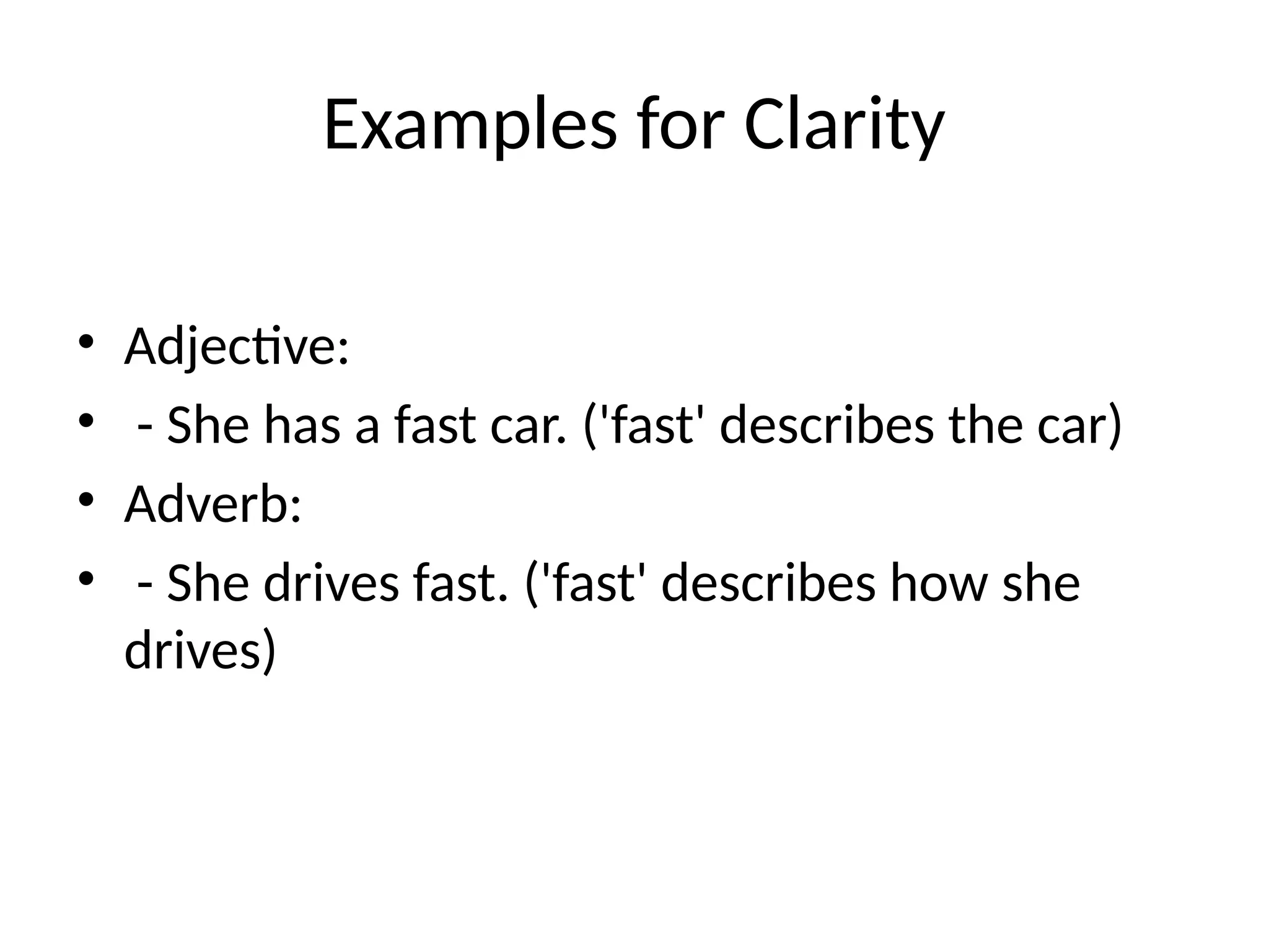 Examples for Clarity
• Adjective:
• - She has a fast car. ('fast' describes the car)
• Adverb:
• - She drives fast. ('fast' describes how she
drives)
 