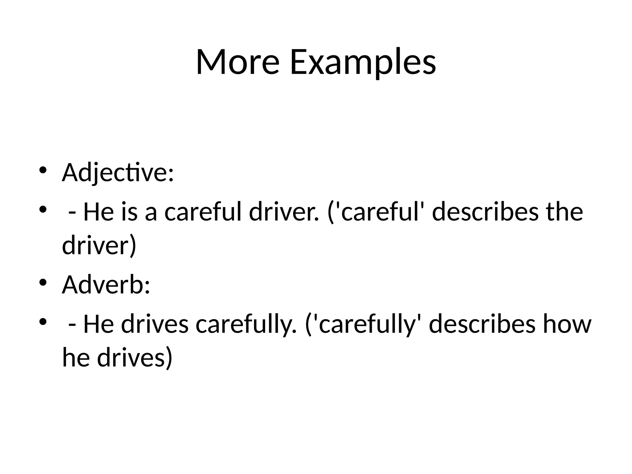 More Examples
• Adjective:
• - He is a careful driver. ('careful' describes the
driver)
• Adverb:
• - He drives carefully. ('carefully' describes how
he drives)
 