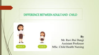 DIFFERENCE BETWEEN ADULTAND CHILD
By
Mr. Ravi Rai Dangi
Assistant Professor
MSc. Child Health Nursing
 