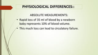 PHYSIOLOGICAL DIFFERENCES::
ABSOLUTE MEASUREMENTS:
• Rapid loss of 35 ml of blood by a newborn
baby represents 10% of blood volume.
• This much loss can lead to circulatory failure.
 
