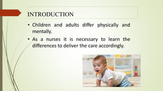 INTRODUCTION
• Children and adults differ physically and
mentally.
• As a nurses it is necessary to learn the
differences to deliver the care accordingly.
 