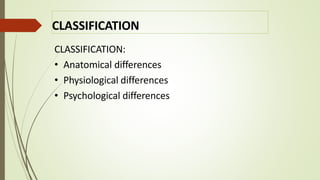 CLASSIFICATION
CLASSIFICATION:
• Anatomical differences
• Physiological differences
• Psychological differences
 