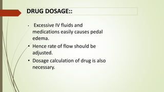 DRUG DOSAGE::
• Excessive IV fluids and
medications easily causes pedal
edema.
• Hence rate of flow should be
adjusted.
• Dosage calculation of drug is also
necessary.
 
