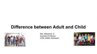 Difference between Adult and Child
Mrs. Malarkodi .S
Assistant Professor
CON, AIIMS, Rishikesh
 