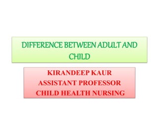 DIFFERENCE BETWEENADULT AND
CHILD
KIRANDEEP KAUR
ASSISTANT PROFESSOR
CHILD HEALTH NURSING
 